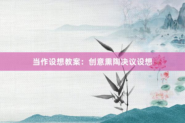 当作设想教案：创意熏陶决议设想