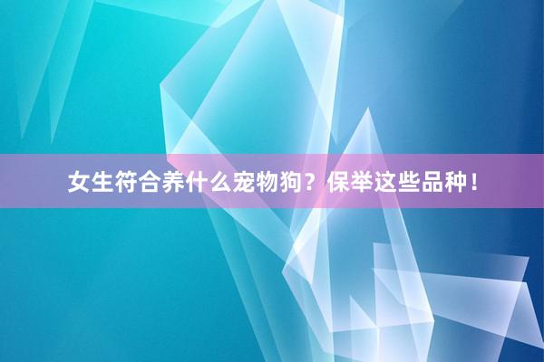 女生符合养什么宠物狗？保举这些品种！
